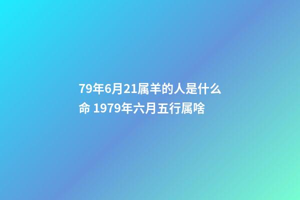 79年6月21属羊的人是什么命 1979年六月五行属啥-第1张-观点-玄机派